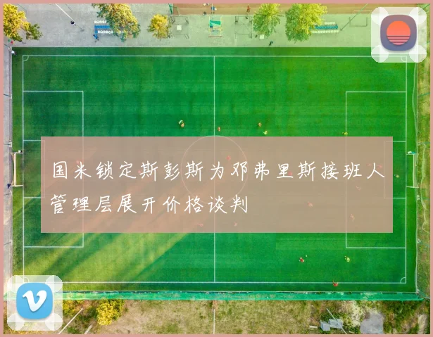 国米锁定斯彭斯为邓弗里斯接班人管理层展开价格谈判