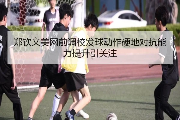 郑钦文美网前调校发球动作硬地对抗能力提升引关注